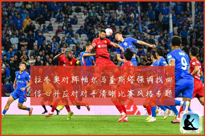 拉齐奥对阵帕尔马奎斯塔强调找回信心并应对对手清晰比赛风格专题观察-深度解析