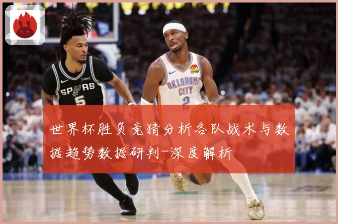 世界杯胜负竞猜分析各队战术与数据趋势数据研判-深度解析