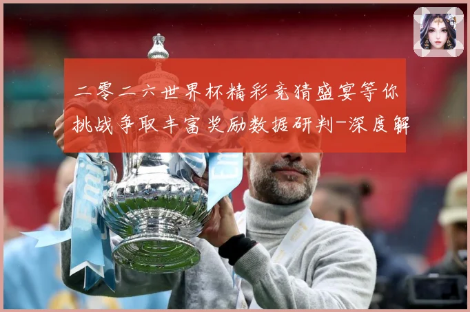 二零二六世界杯精彩竞猜盛宴等你挑战争取丰富奖励数据研判-深度解析