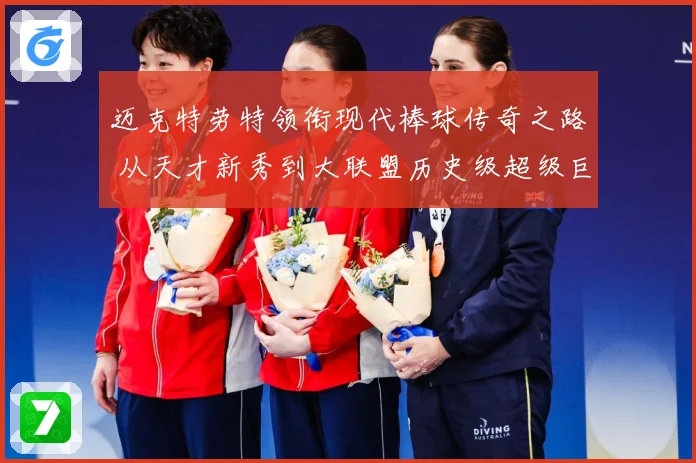 迈克特劳特领衔现代棒球传奇之路 从天才新秀到大联盟历史级超级巨星成长揭秘-深度解析