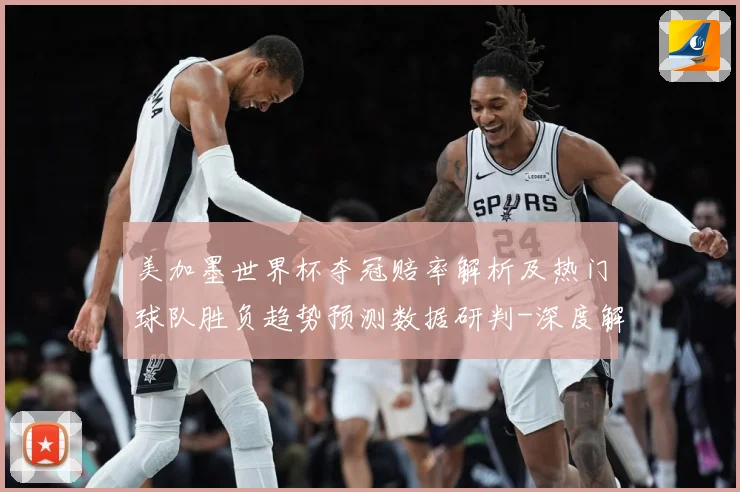 美加墨世界杯夺冠赔率解析及热门球队胜负趋势预测数据研判-深度解析