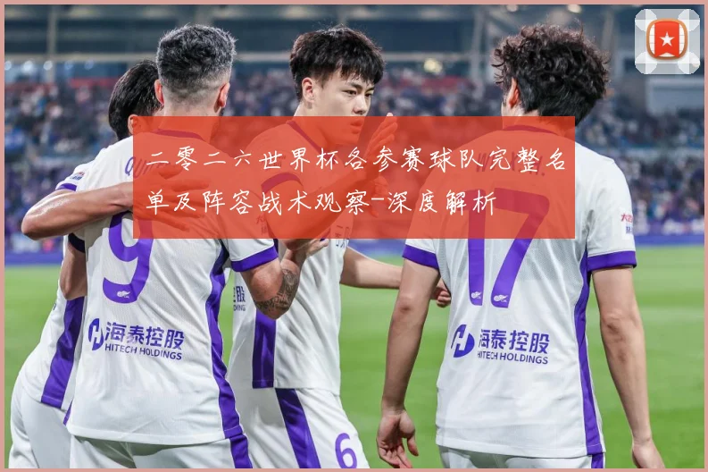 二零二六世界杯各参赛球队完整名单及阵容战术观察-深度解析