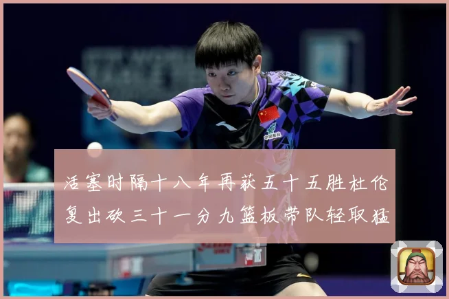 活塞时隔十八年再获五十五胜杜伦复出砍三十一分九篮板带队轻取猛成长观察-深度解析