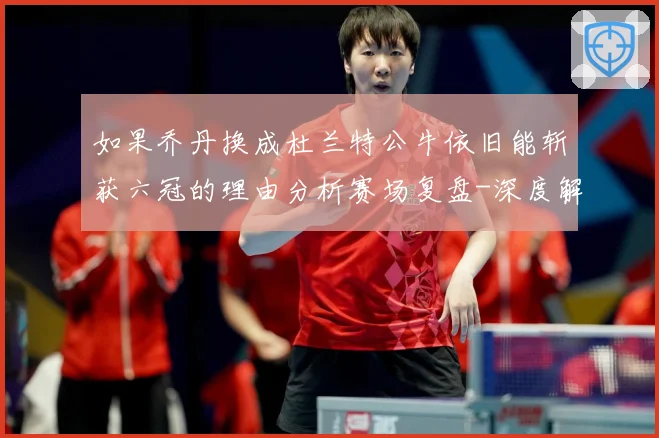 如果乔丹换成杜兰特公牛依旧能斩获六冠的理由分析赛场复盘-深度解析