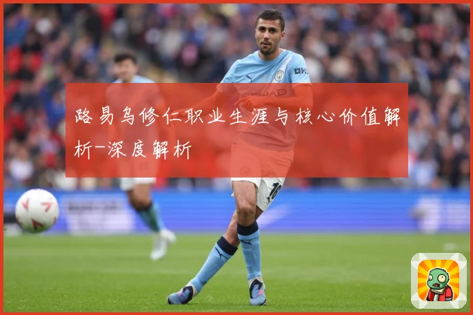 路易乌修仁职业生涯与核心价值解析-深度解析