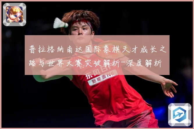 普拉格纳南达国际象棋天才成长之路与世界大赛突破解析-深度解析