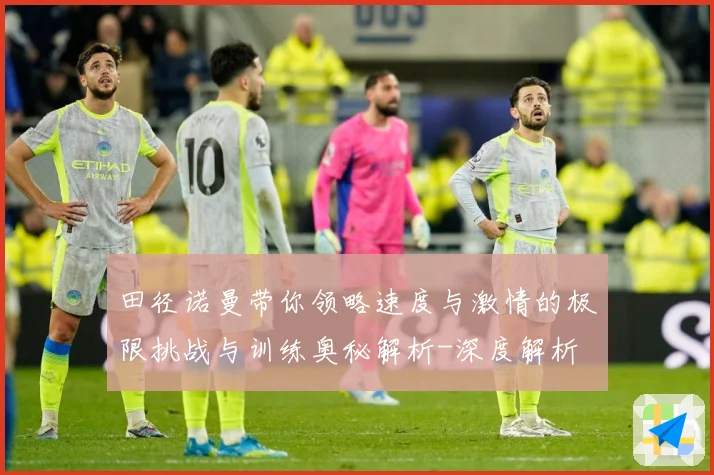 田径诺曼带你领略速度与激情的极限挑战与训练奥秘解析-深度解析