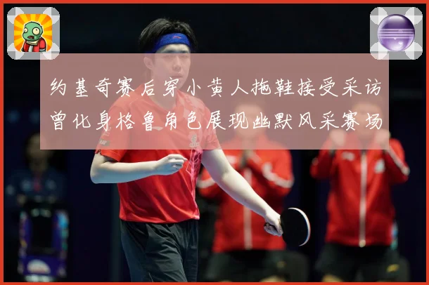 约基奇赛后穿小黄人拖鞋接受采访曾化身格鲁角色展现幽默风采赛场复盘-深度解析