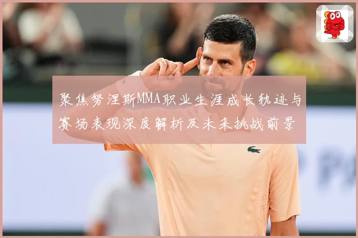聚焦努涅斯MMA职业生涯成长轨迹与赛场表现深度解析及未来挑战前景展望解析-深度解析