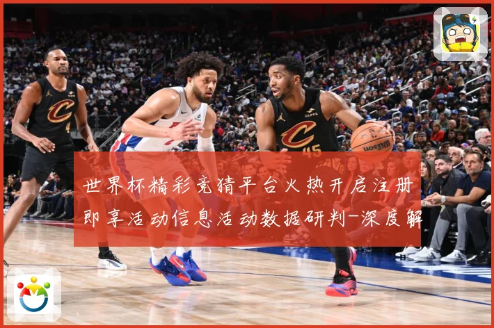 世界杯精彩竞猜平台火热开启注册即享活动信息活动数据研判-深度解析