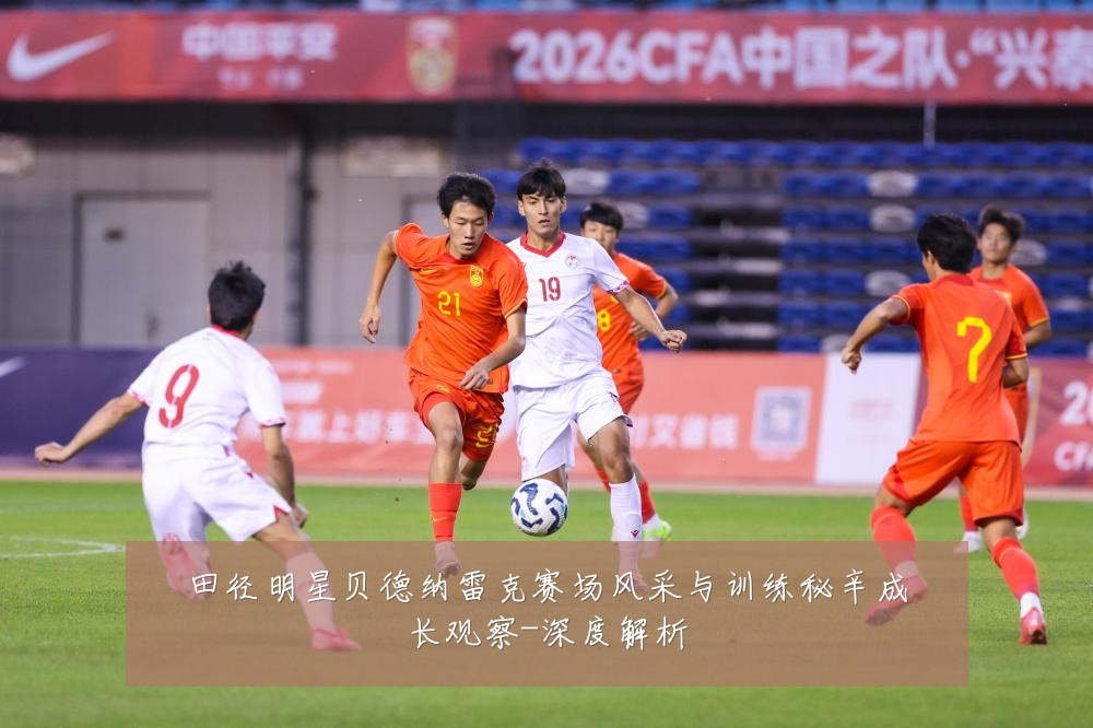 田径明星贝德纳雷克赛场风采与训练秘辛成长观察-深度解析