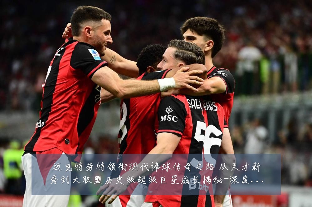 迈克特劳特领衔现代棒球传奇之路 从天才新秀到大联盟历史级超级巨星成长揭秘-深度解析