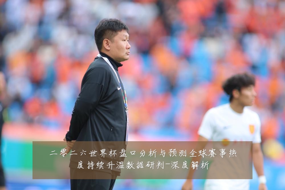 二零二六世界杯盘口分析与预测全球赛事热度持续升温数据研判-深度解析