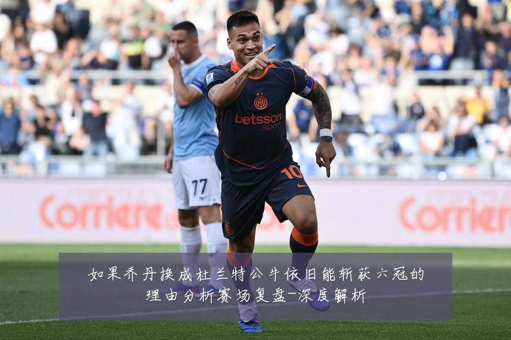 如果乔丹换成杜兰特公牛依旧能斩获六冠的理由分析赛场复盘-深度解析