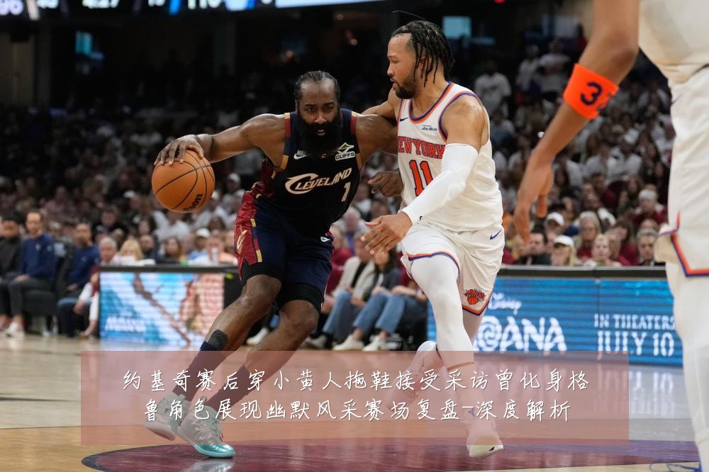 约基奇赛后穿小黄人拖鞋接受采访曾化身格鲁角色展现幽默风采赛场复盘-深度解析