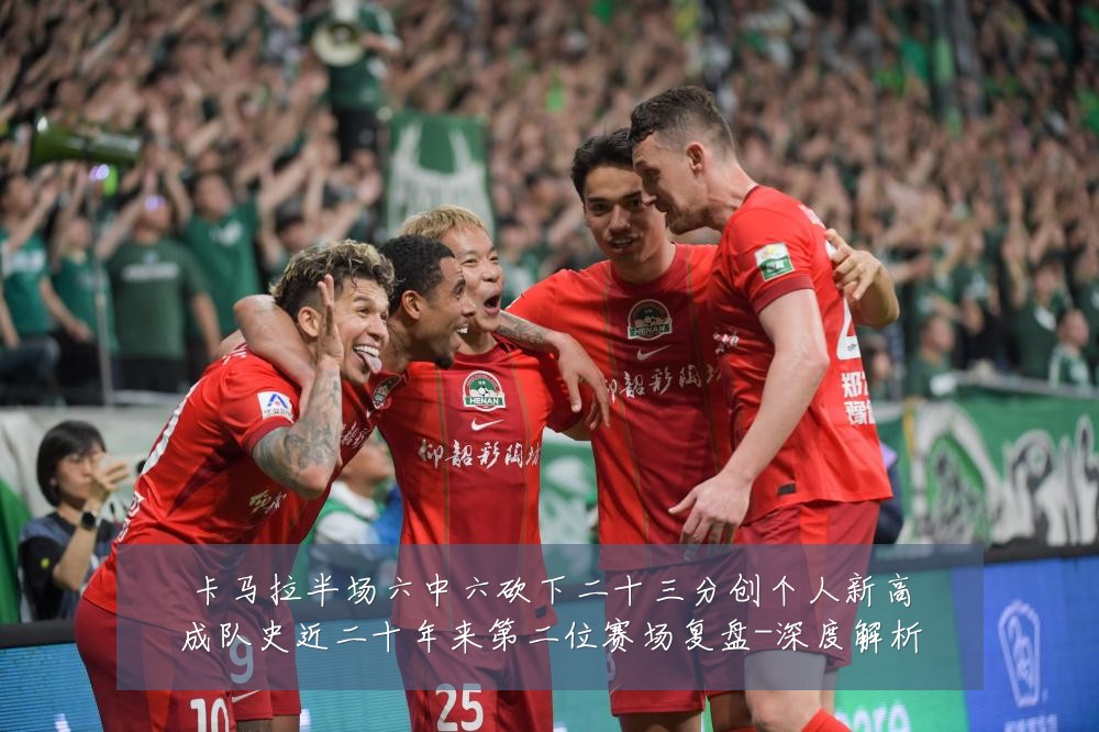 卡马拉半场六中六砍下二十三分创个人新高成队史近二十年来第二位赛场复盘-深度解析