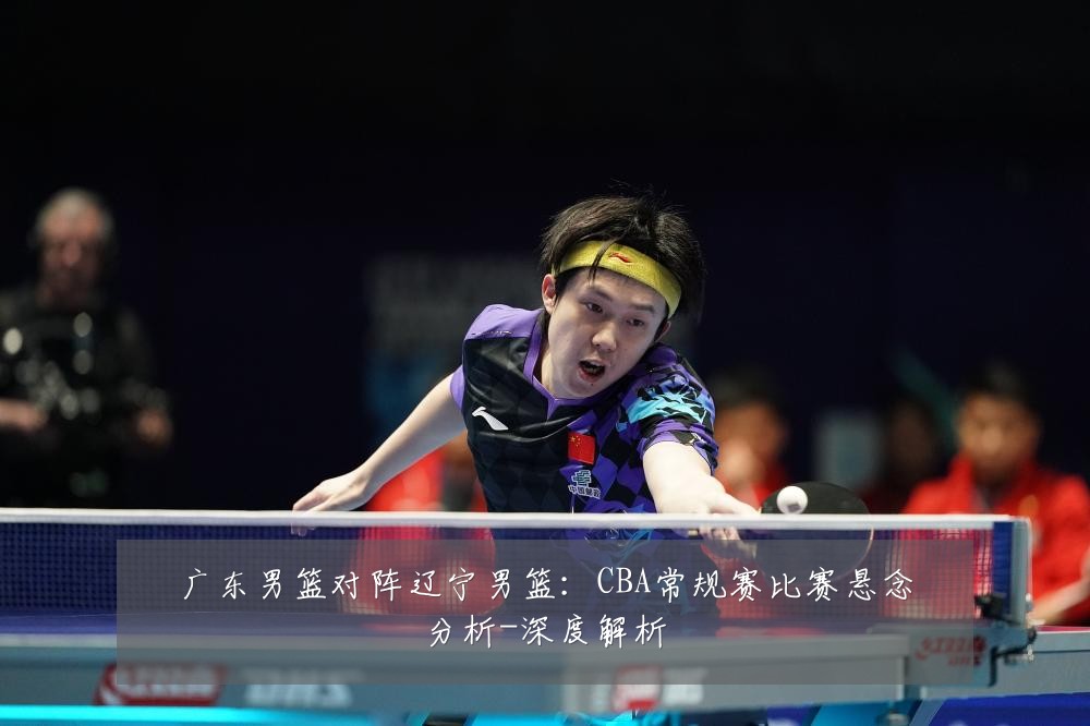广东男篮对阵辽宁男篮:CBA常规赛比赛悬念分析-深度解析