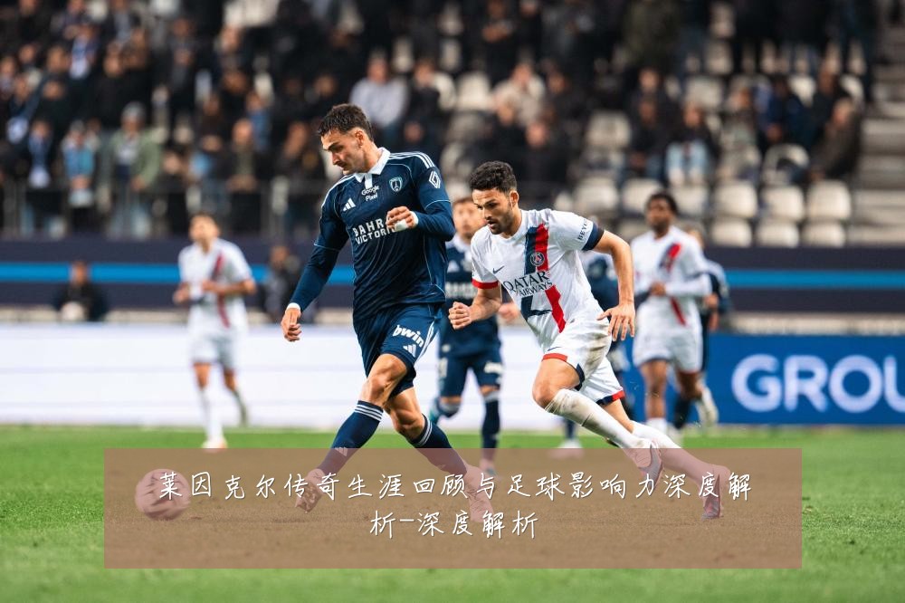 莱因克尔传奇生涯回顾与足球影响力深度解析-深度解析